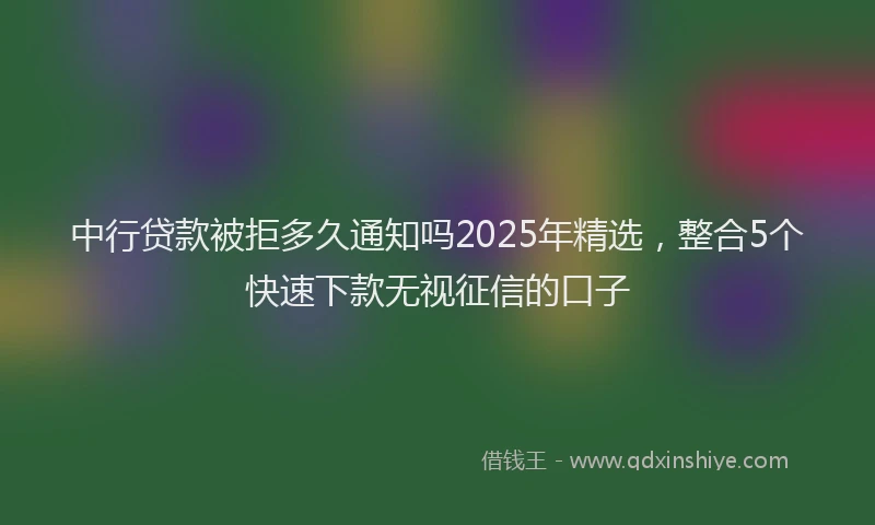 中行贷款被拒多久通知吗2025年精选，整合5个快速下款无视征信的口子