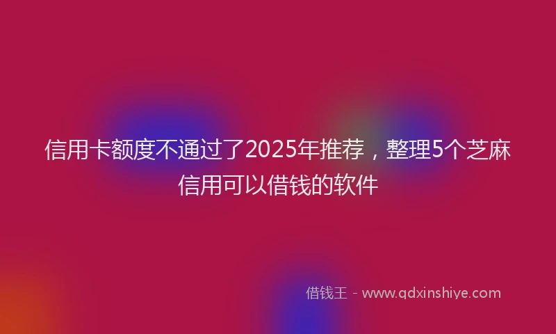 信用卡额度不通过了2025年推荐，整理5个芝麻信用可以借钱的软件
