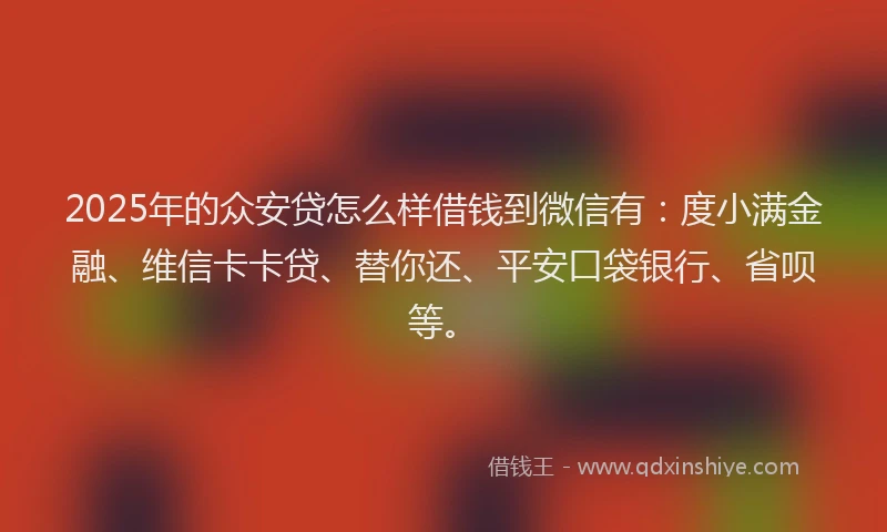 2025年的众安贷怎么样借钱到微信有：度小满金融、维信卡卡贷、替你还、平安口袋银行、省呗等。