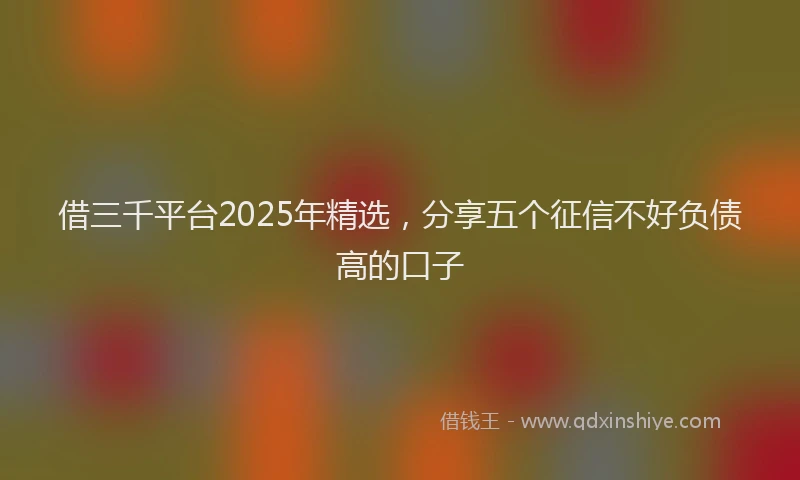 借三千平台2025年精选，分享五个征信不好负债高的口子
