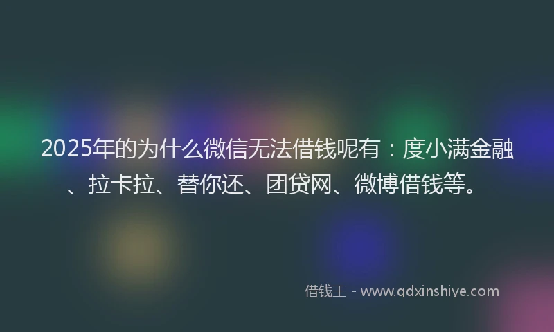 2025年的为什么微信无法借钱呢有：度小满金融、拉卡拉、替你还、团贷网、微博借钱等。