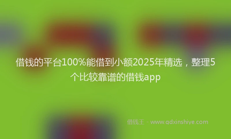 借钱的平台100%能借到小额2025年精选，整理5个比较靠谱的借钱app
