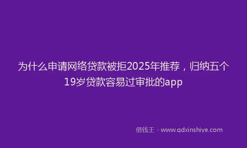 为什么申请网络贷款被拒2025年推荐，归纳五个19岁贷款容易过审批的app