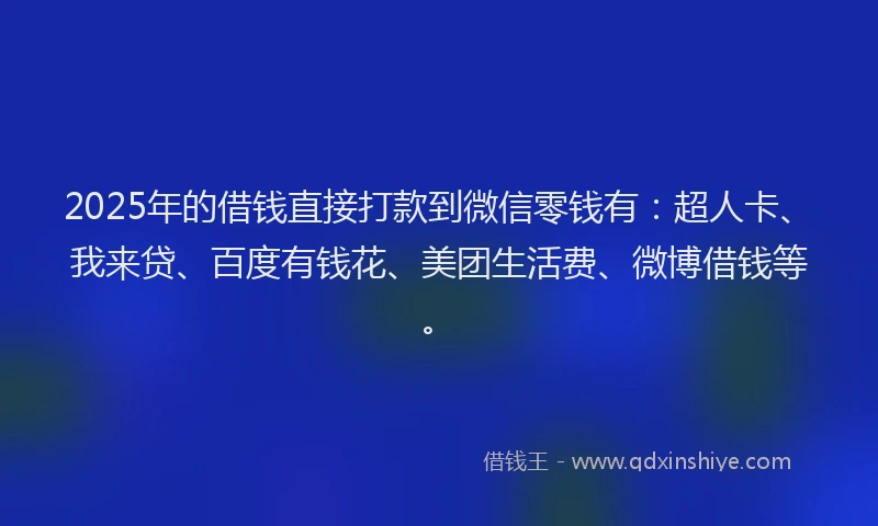 2025年的借钱直接打款到微信零钱有：超人卡、我来贷、百度有钱花、美团生活费、微博借钱等。