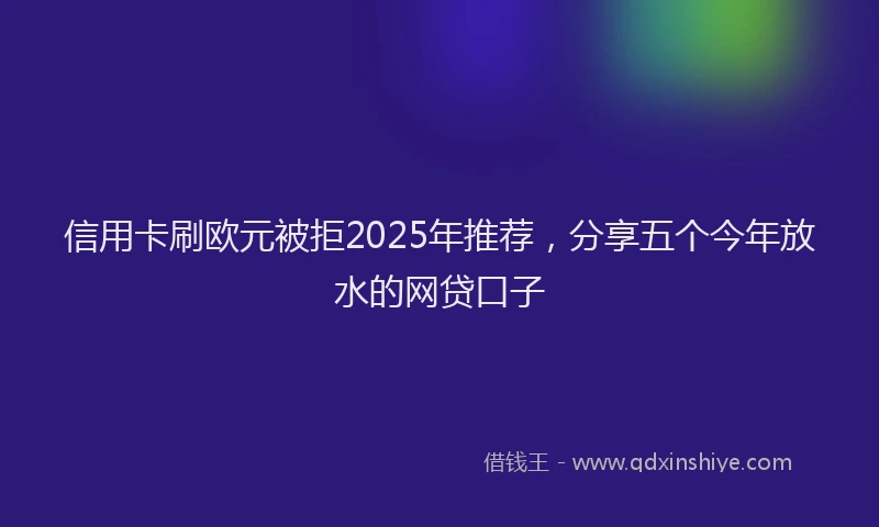 信用卡刷欧元被拒2025年推荐，分享五个今年放水的网贷口子