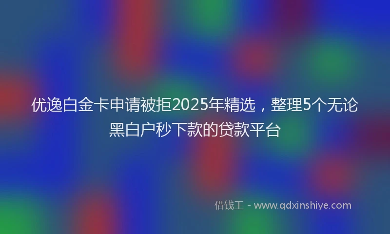 优逸白金卡申请被拒2025年精选，整理5个无论黑白户秒下款的贷款平台