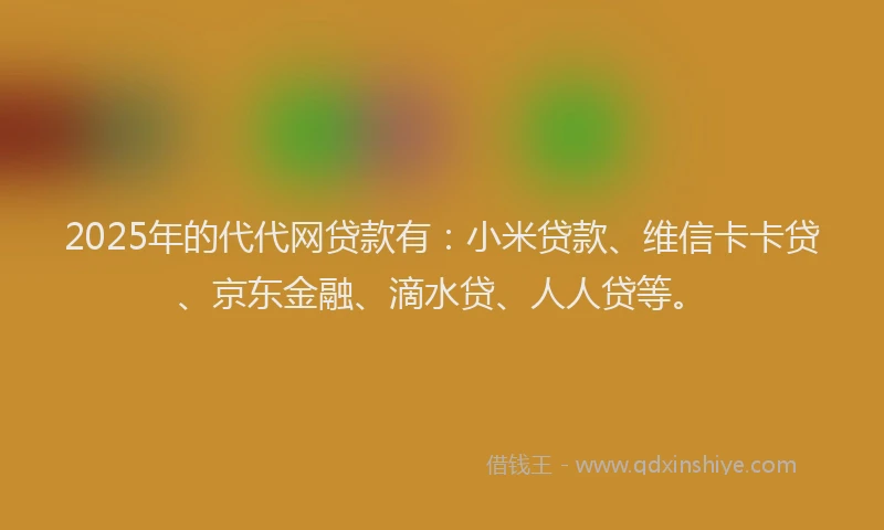 2025年的代代网贷款有：小米贷款、维信卡卡贷、京东金融、滴水贷、人人贷等。