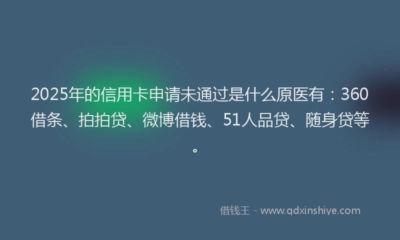 2025年的信用卡申请未通过是什么原医有：360借条、拍拍贷、微博借钱、51人品贷、随身贷等。