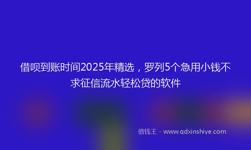 借呗到账时间2025年精选，罗列5个急用小钱不求征信流水轻松贷的软件