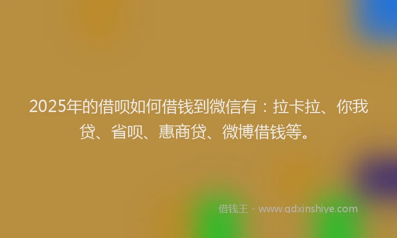 2025年的借呗如何借钱到微信有：拉卡拉、你我贷、省呗、惠商贷、微博借钱等。
