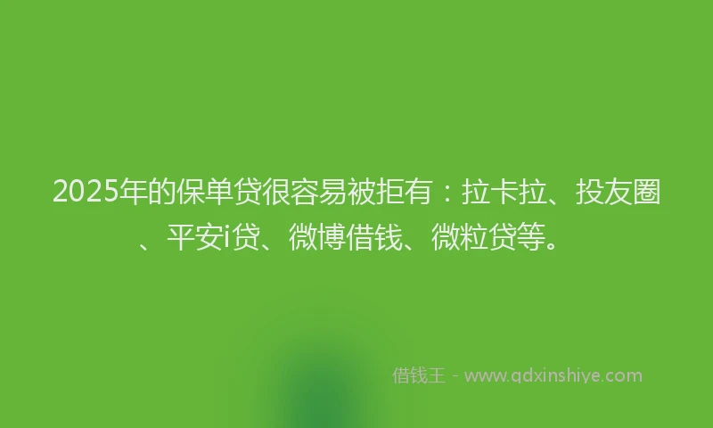 2025年的保单贷很容易被拒有：拉卡拉、投友圈、平安i贷、微博借钱、微粒贷等。