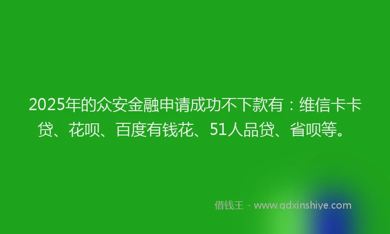 2025年的众安金融申请成功不下款有：维信卡卡贷、花呗、百度有钱花、51人品贷、省呗等。