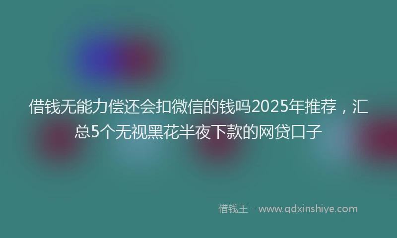 借钱无能力偿还会扣微信的钱吗2025年推荐，汇总5个无视黑花半夜下款的网贷口子
