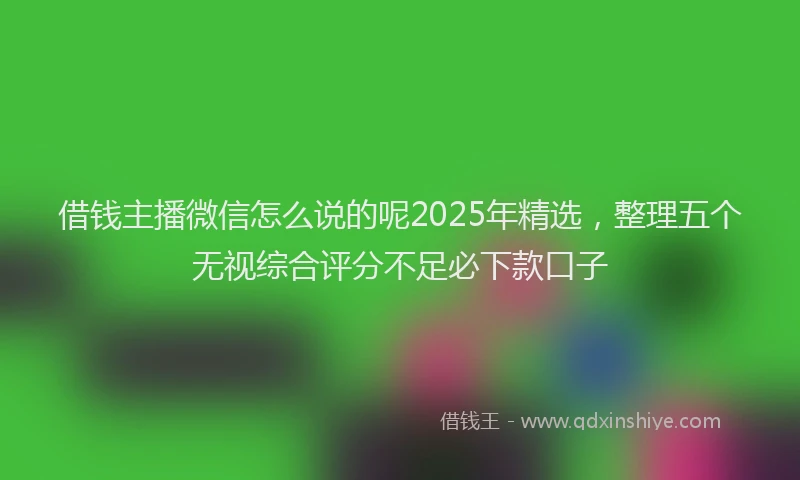借钱主播微信怎么说的呢2025年精选，整理五个无视综合评分不足必下款口子