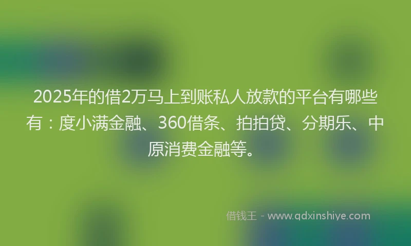 2025年的借2万马上到账私人放款的平台有哪些有：度小满金融、360借条、拍拍贷、分期乐、中原消费金融等。