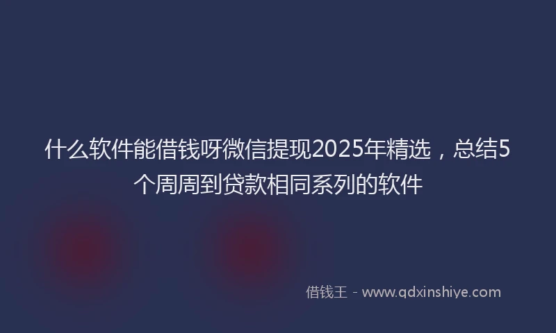 什么软件能借钱呀微信提现2025年精选，总结5个周周到贷款相同系列的软件