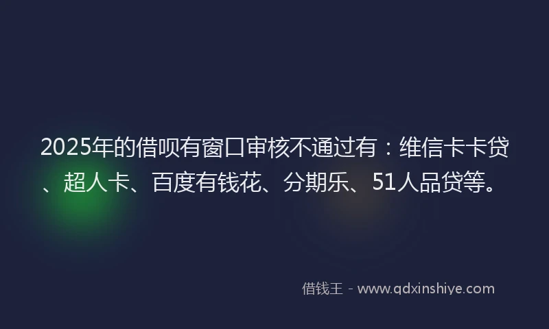2025年的借呗有窗口审核不通过有：维信卡卡贷、超人卡、百度有钱花、分期乐、51人品贷等。