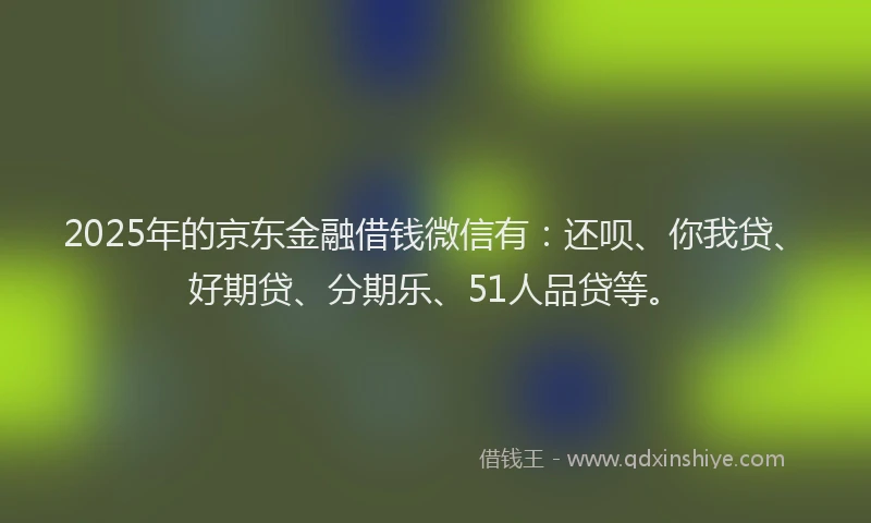 2025年的京东金融借钱微信有：还呗、你我贷、好期贷、分期乐、51人品贷等。