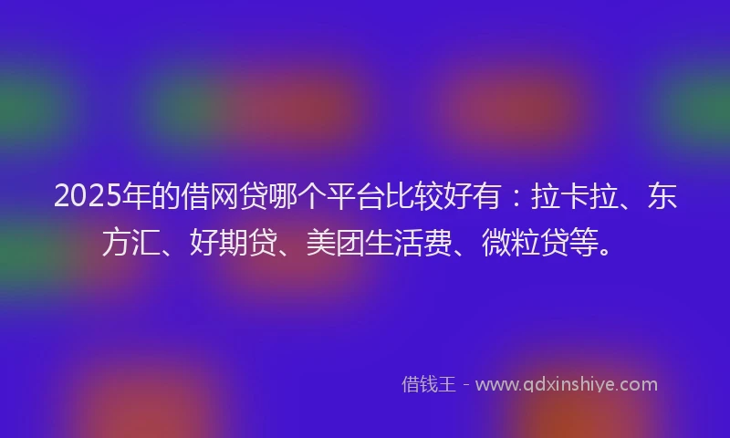 2025年的借网贷哪个平台比较好有：拉卡拉、东方汇、好期贷、美团生活费、微粒贷等。