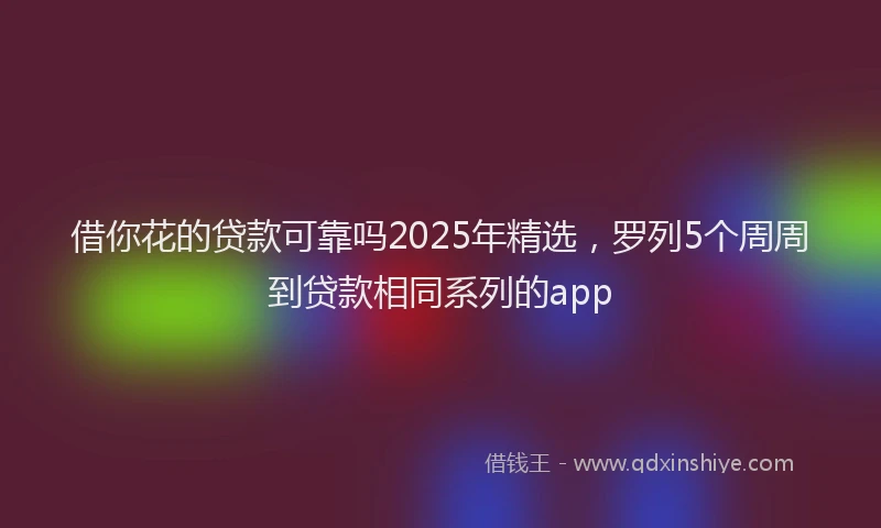 借你花的贷款可靠吗2025年精选，罗列5个周周到贷款相同系列的app