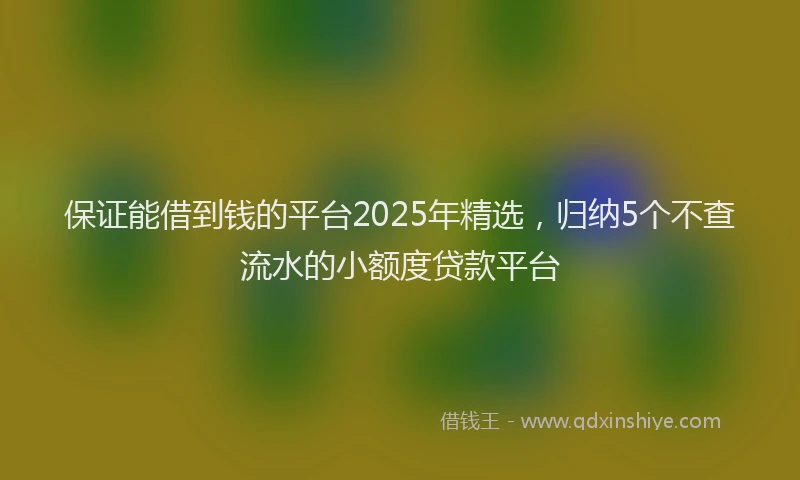 保证能借到钱的平台2025年精选，归纳5个不查流水的小额度贷款平台