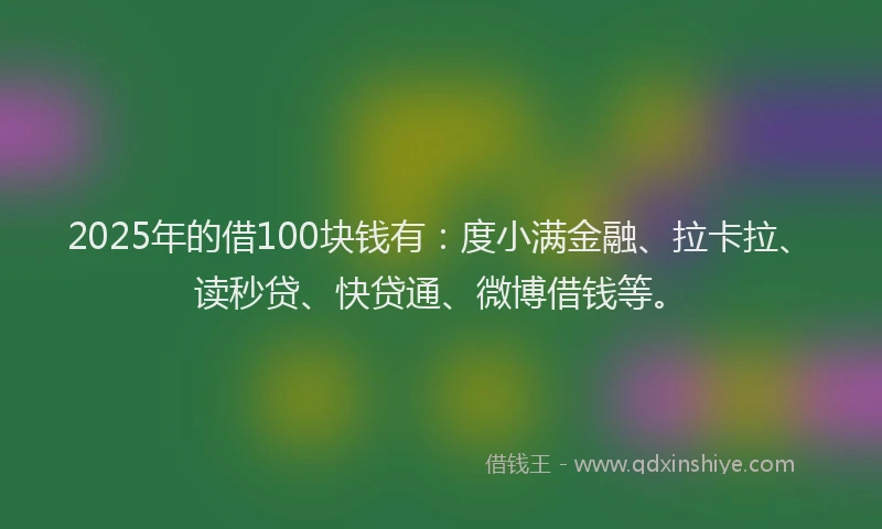 2025年的借100块钱有：度小满金融、拉卡拉、读秒贷、快贷通、微博借钱等。