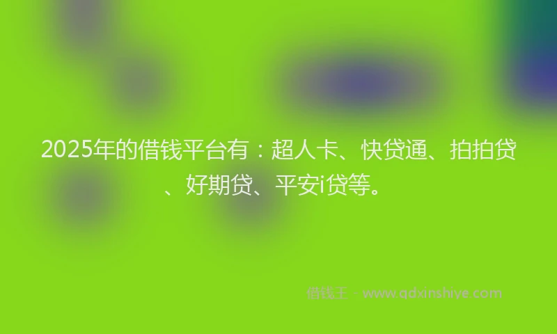 2025年的借钱平台有：超人卡、快贷通、拍拍贷、好期贷、平安i贷等。
