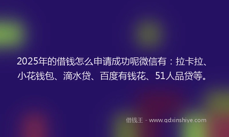 2025年的借钱怎么申请成功呢微信有：拉卡拉、小花钱包、滴水贷、百度有钱花、51人品贷等。