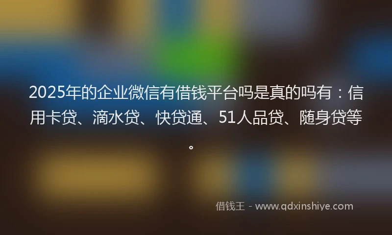 2025年的企业微信有借钱平台吗是真的吗有：信用卡贷、滴水贷、快贷通、51人品贷、随身贷等。