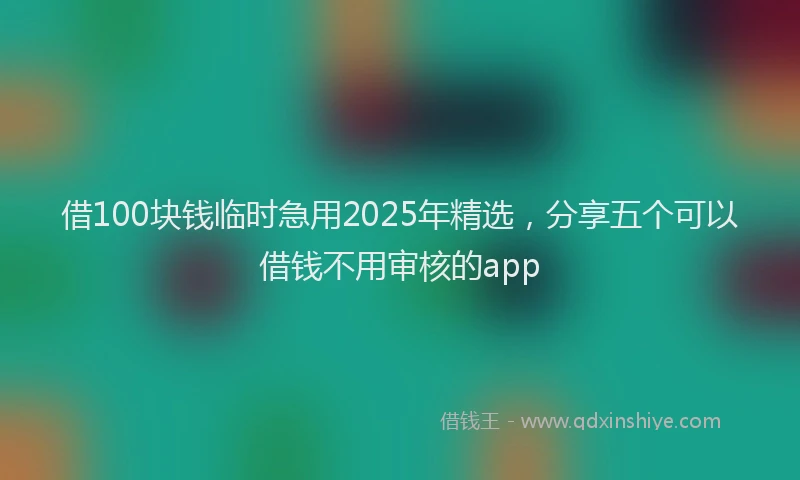 借100块钱临时急用2025年精选，分享五个可以借钱不用审核的app