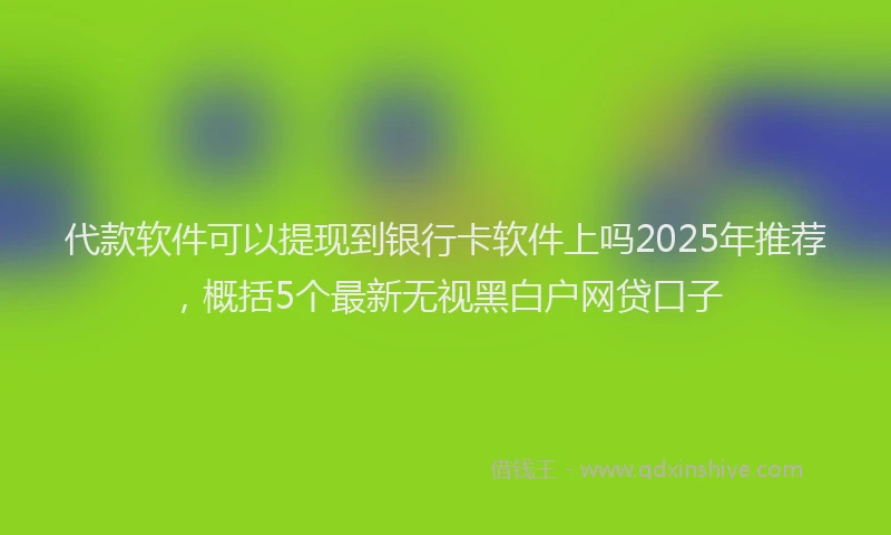 代款软件可以提现到银行卡软件上吗2025年推荐，概括5个最新无视黑白户网贷口子