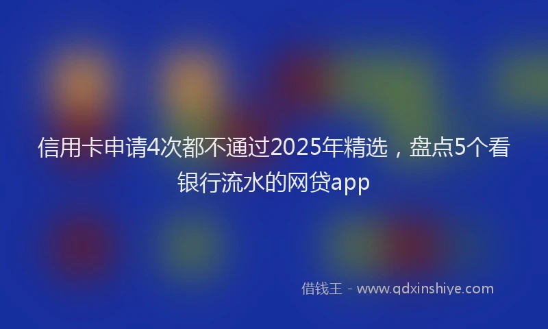 信用卡申请4次都不通过2025年精选，盘点5个看银行流水的网贷app