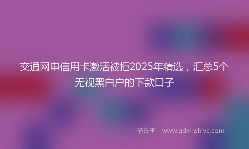 交通网申信用卡激活被拒2025年精选，汇总5个无视黑白户的下款口子