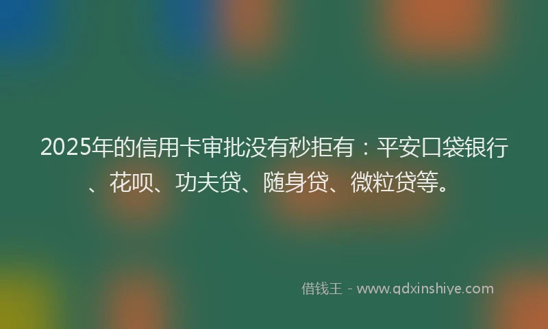 2025年的信用卡审批没有秒拒有：平安口袋银行、花呗、功夫贷、随身贷、微粒贷等。