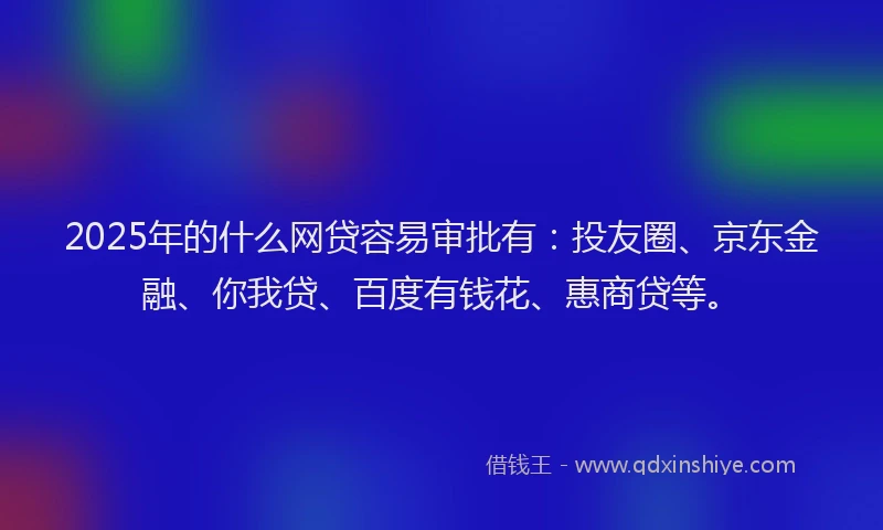 2025年的什么网贷容易审批有：投友圈、京东金融、你我贷、百度有钱花、惠商贷等。