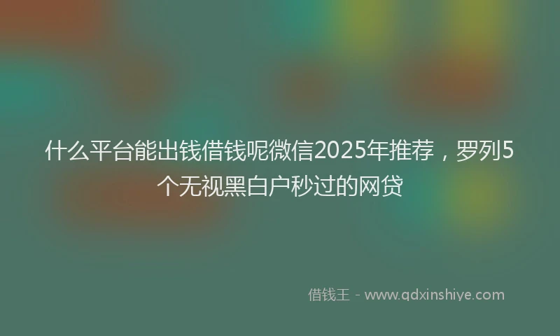 什么平台能出钱借钱呢微信2025年推荐，罗列5个无视黑白户秒过的网贷