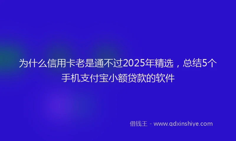 为什么信用卡老是通不过2025年精选，总结5个手机支付宝小额贷款的软件