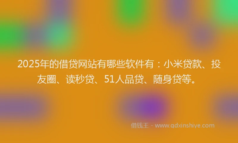 2025年的借贷网站有哪些软件有：小米贷款、投友圈、读秒贷、51人品贷、随身贷等。