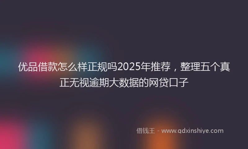 优品借款怎么样正规吗2025年推荐，整理五个真正无视逾期大数据的网贷口子