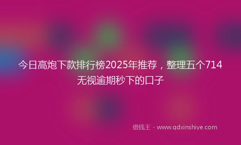 今日高炮下款排行榜2025年推荐，整理五个714无视逾期秒下的口子
