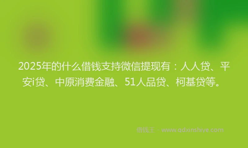 2025年的什么借钱支持微信提现有：人人贷、平安i贷、中原消费金融、51人品贷、柯基贷等。