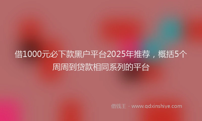 借1000元必下款黑户平台2025年推荐，概括5个周周到贷款相同系列的平台