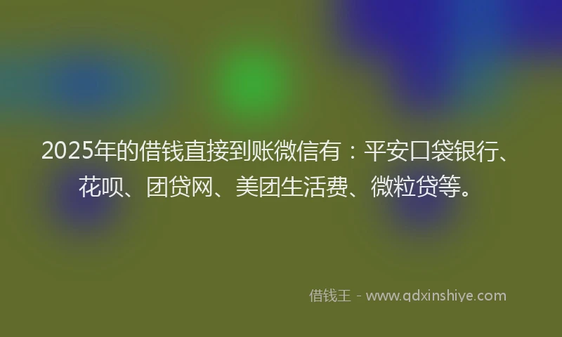 2025年的借钱直接到账微信有：平安口袋银行、花呗、团贷网、美团生活费、微粒贷等。