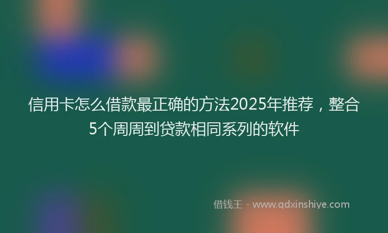 信用卡怎么借款最正确的方法2025年推荐，整合5个周周到贷款相同系列的软件
