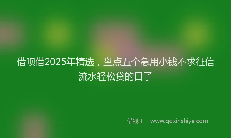 借呗借2025年精选，盘点五个急用小钱不求征信流水轻松贷的口子