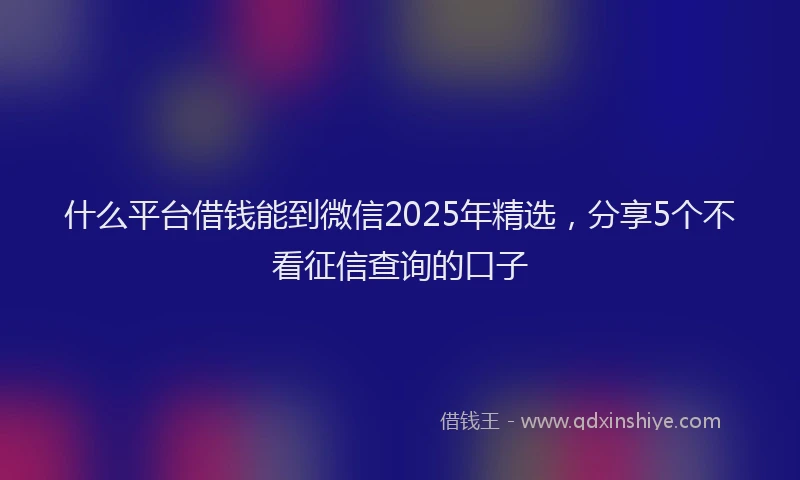 什么平台借钱能到微信2025年精选，分享5个不看征信查询的口子