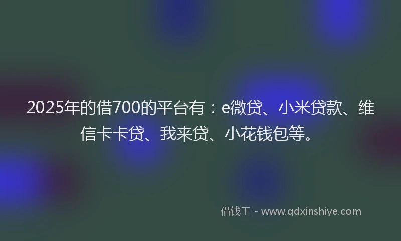 2025年的借700的平台有：e微贷、小米贷款、维信卡卡贷、我来贷、小花钱包等。