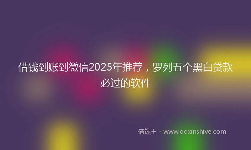 借钱到账到微信2025年推荐，罗列五个黑白贷款必过的软件