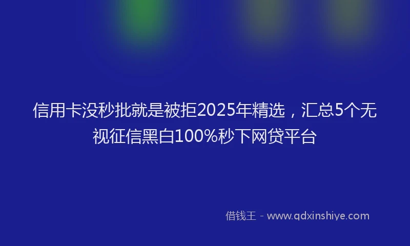 信用卡没秒批就是被拒2025年精选，汇总5个无视征信黑白100%秒下网贷平台