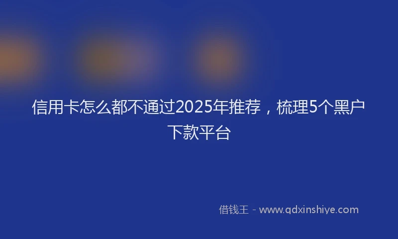信用卡怎么都不通过2025年推荐，梳理5个黑户下款平台
